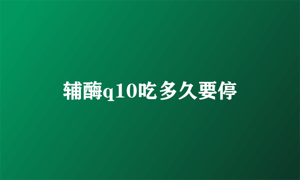 辅酶q10吃多久要停