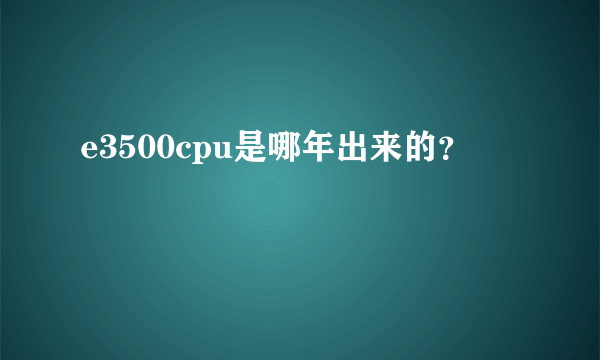 e3500cpu是哪年出来的？