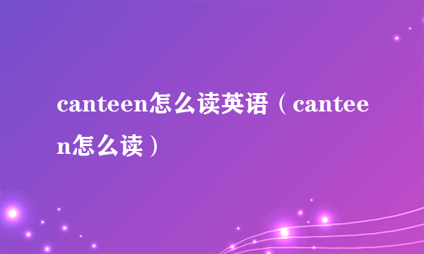 canteen怎么读英语（canteen怎么读）