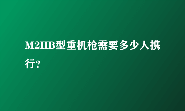 M2HB型重机枪需要多少人携行？