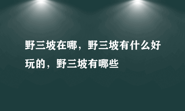 野三坡在哪，野三坡有什么好玩的，野三坡有哪些