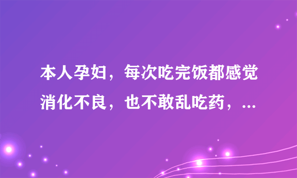 本人孕妇，每次吃完饭都感觉消化不良，也不敢乱吃药，有好的办法吗？