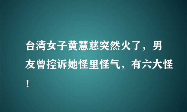 台湾女子黄慧慈突然火了，男友曾控诉她怪里怪气，有六大怪！