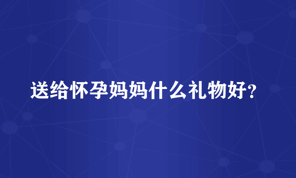 送给怀孕妈妈什么礼物好？