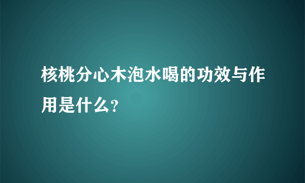 核桃分心木泡水喝的功效与作用是什么？