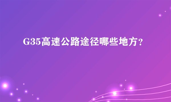 G35高速公路途径哪些地方？