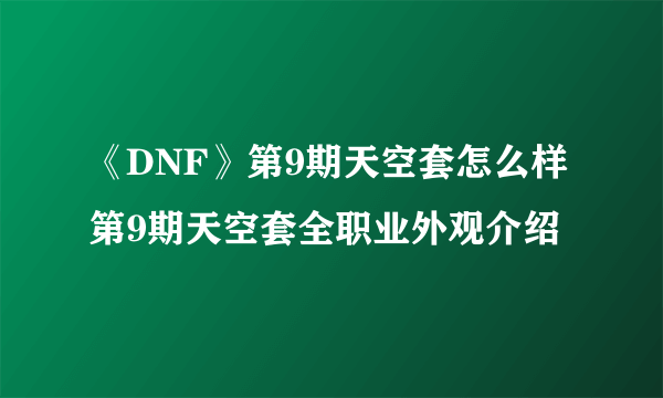 《DNF》第9期天空套怎么样 第9期天空套全职业外观介绍