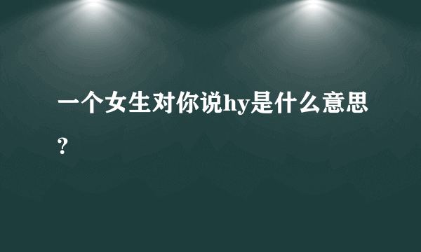 一个女生对你说hy是什么意思？