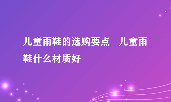 儿童雨鞋的选购要点   儿童雨鞋什么材质好