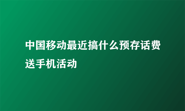 中国移动最近搞什么预存话费送手机活动