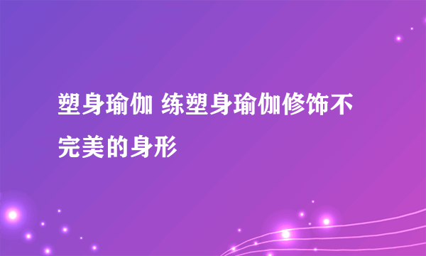 塑身瑜伽 练塑身瑜伽修饰不完美的身形