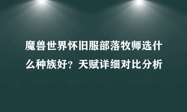 魔兽世界怀旧服部落牧师选什么种族好？天赋详细对比分析