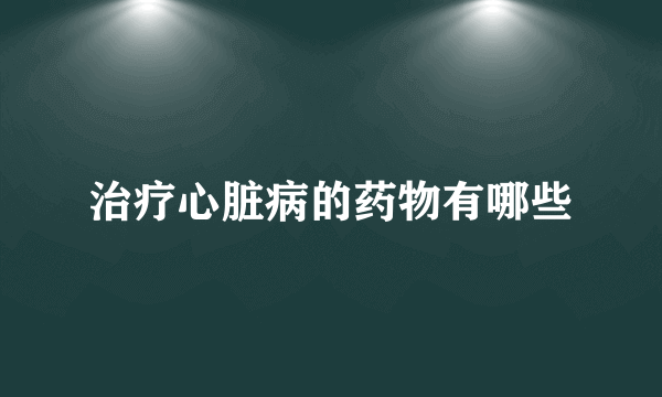 治疗心脏病的药物有哪些