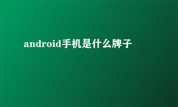 android手机是什么牌子