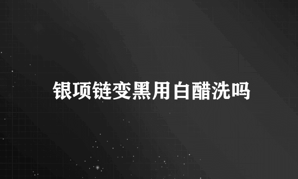  银项链变黑用白醋洗吗