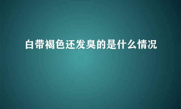 白带褐色还发臭的是什么情况