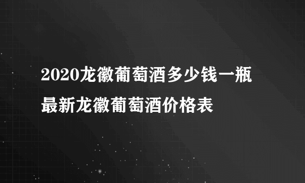 2020龙徽葡萄酒多少钱一瓶 最新龙徽葡萄酒价格表