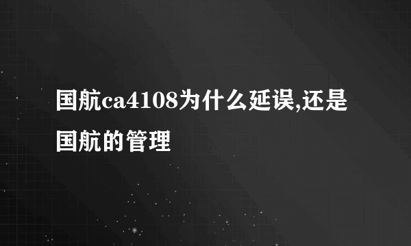 国航ca4108为什么延误,还是国航的管理