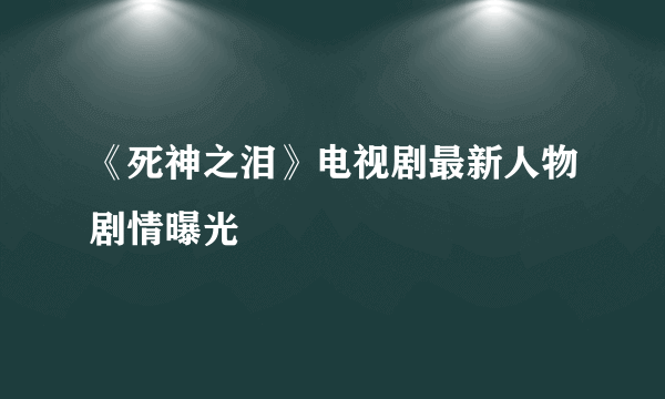 《死神之泪》电视剧最新人物剧情曝光