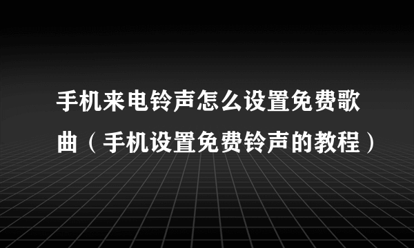 手机来电铃声怎么设置免费歌曲（手机设置免费铃声的教程）