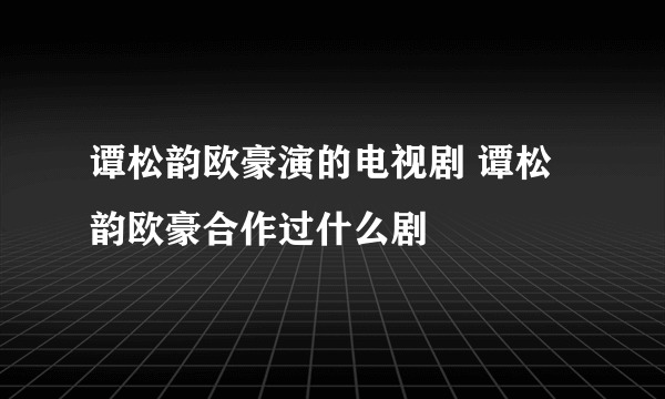 谭松韵欧豪演的电视剧 谭松韵欧豪合作过什么剧