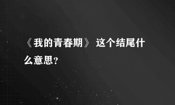 《我的青春期》 这个结尾什么意思？