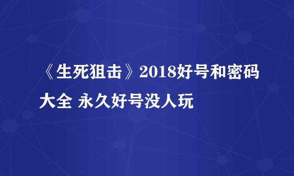 《生死狙击》2018好号和密码大全 永久好号没人玩