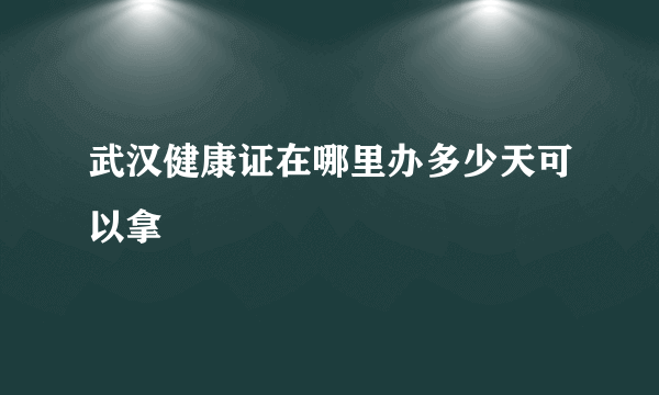 武汉健康证在哪里办多少天可以拿