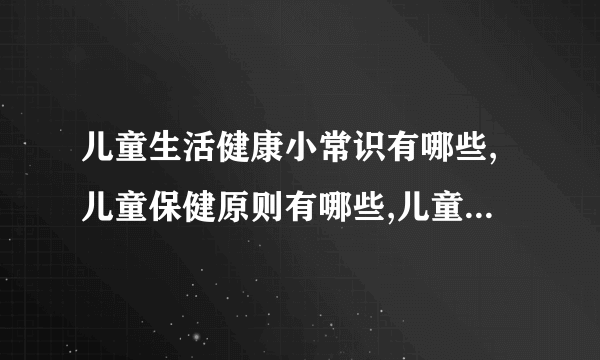 儿童生活健康小常识有哪些,儿童保健原则有哪些,儿童营养健康知识有哪些,儿童健康需要注意哪些内容