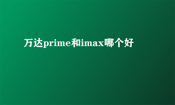 万达prime和imax哪个好