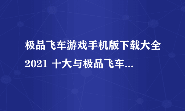 极品飞车游戏手机版下载大全2021 十大与极品飞车类似的赛车手游合集推荐