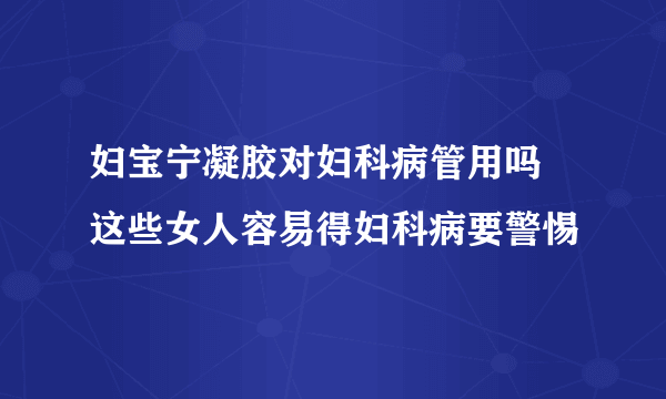 妇宝宁凝胶对妇科病管用吗 这些女人容易得妇科病要警惕