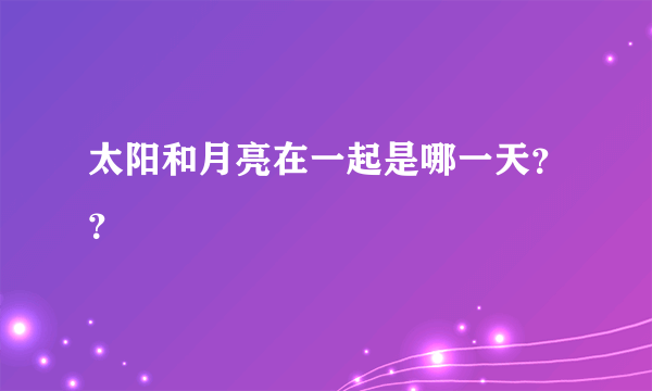 太阳和月亮在一起是哪一天？？