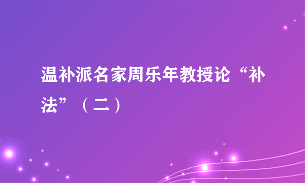 温补派名家周乐年教授论“补法”（二）