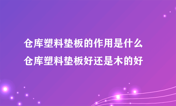 仓库塑料垫板的作用是什么 仓库塑料垫板好还是木的好