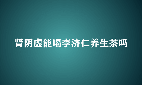 肾阴虚能喝李济仁养生茶吗