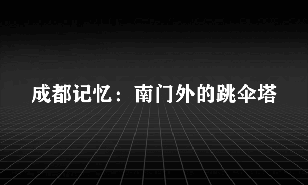 成都记忆：南门外的跳伞塔