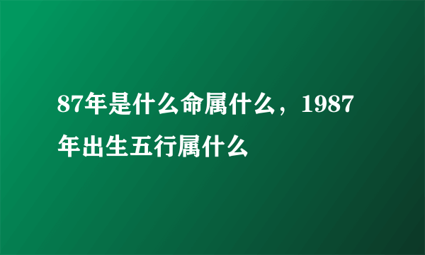 87年是什么命属什么，1987年出生五行属什么