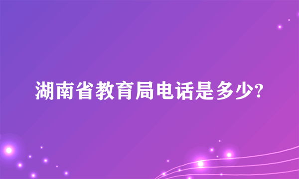 湖南省教育局电话是多少?