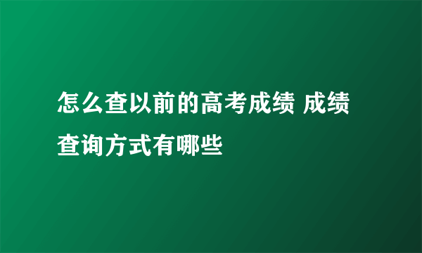 怎么查以前的高考成绩 成绩查询方式有哪些