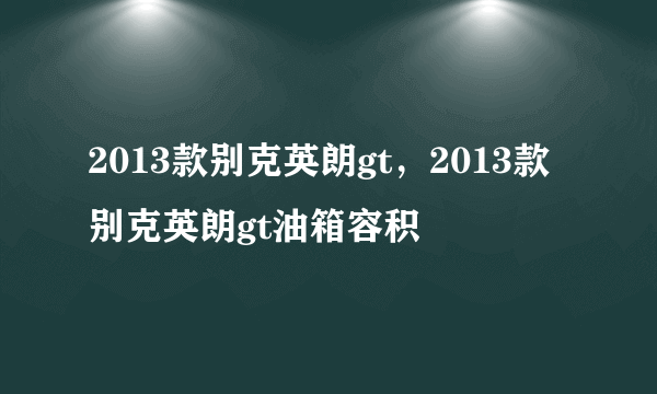 2013款别克英朗gt，2013款别克英朗gt油箱容积