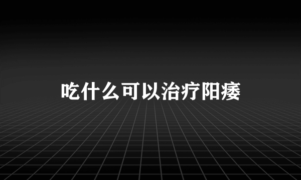 吃什么可以治疗阳痿