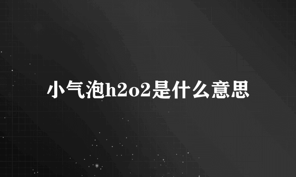 小气泡h2o2是什么意思