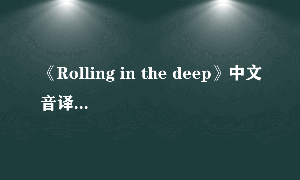 《Rolling in the deep》中文音译歌词，音译啊~~~~