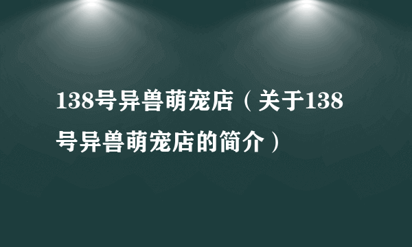 138号异兽萌宠店（关于138号异兽萌宠店的简介）