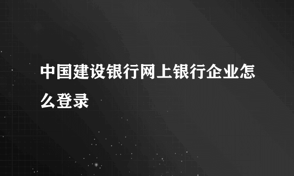 中国建设银行网上银行企业怎么登录