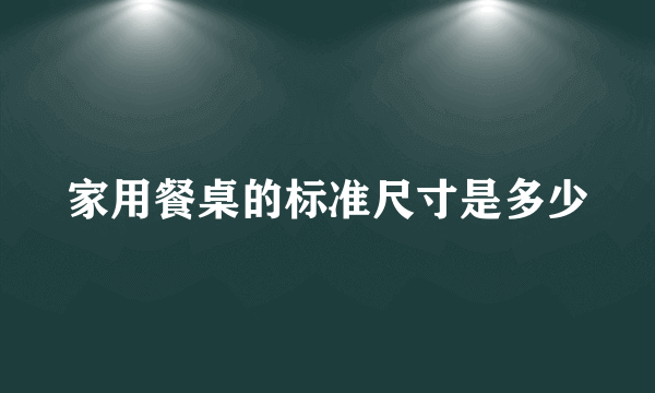 家用餐桌的标准尺寸是多少