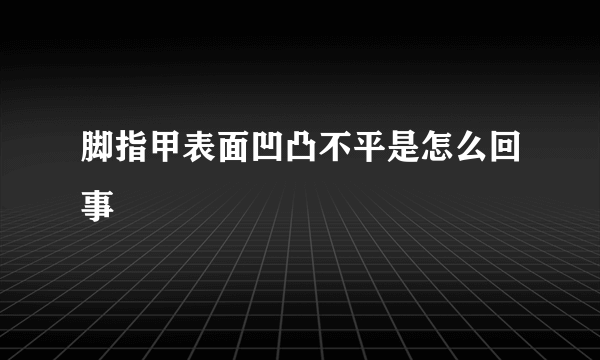 脚指甲表面凹凸不平是怎么回事