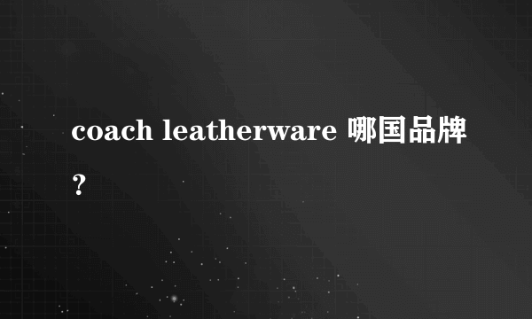 coach leatherware 哪国品牌？