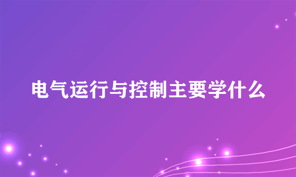 电气运行与控制主要学什么